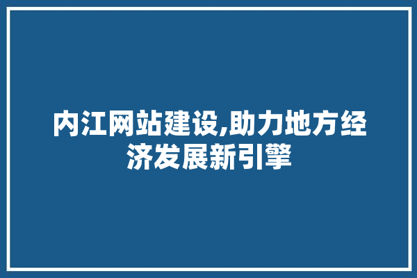 内江网站建设,助力地方经济发展新引擎