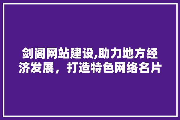 剑阁网站建设,助力地方经济发展，打造特色网络名片