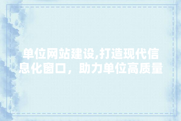 单位网站建设,打造现代信息化窗口，助力单位高质量发展