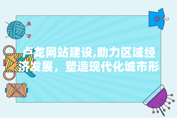 卢龙网站建设,助力区域经济发展，塑造现代化城市形象