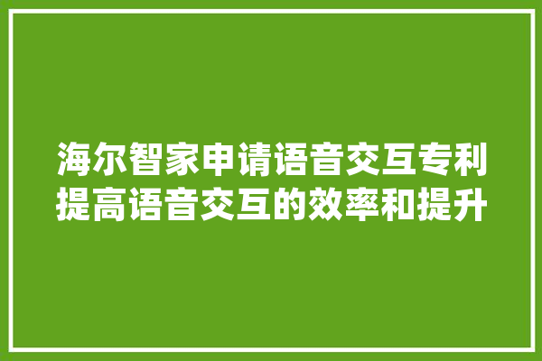 海尔智家申请语音交互专利提高语音交互的效率和提升用户体验_声源_语音 文字写作