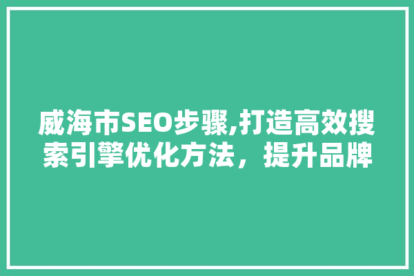 威海市SEO步骤,打造高效搜索引擎优化方法，提升品牌影响力