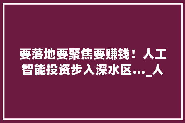 要落地要聚焦要赚钱！人工智能投资步入深水区…_人工智能_家当 云服务