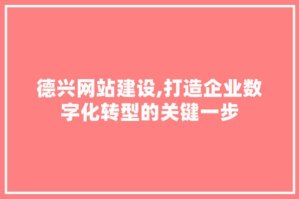 德兴网站建设,打造企业数字化转型的关键一步