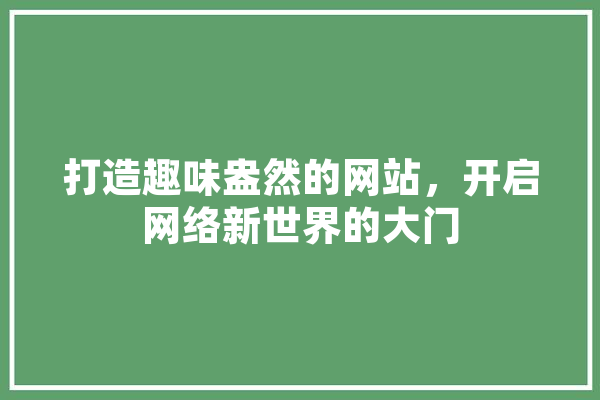 打造趣味盎然的网站，开启网络新世界的大门