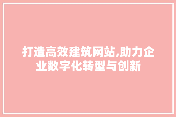 打造高效建筑网站,助力企业数字化转型与创新