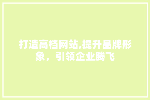 打造高档网站,提升品牌形象，引领企业腾飞