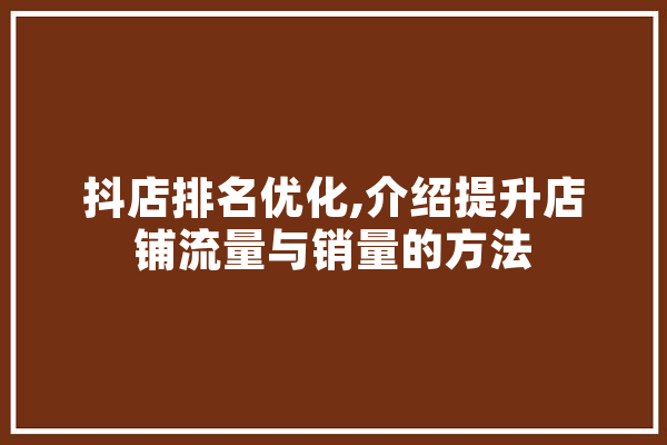 抖店排名优化,介绍提升店铺流量与销量的方法