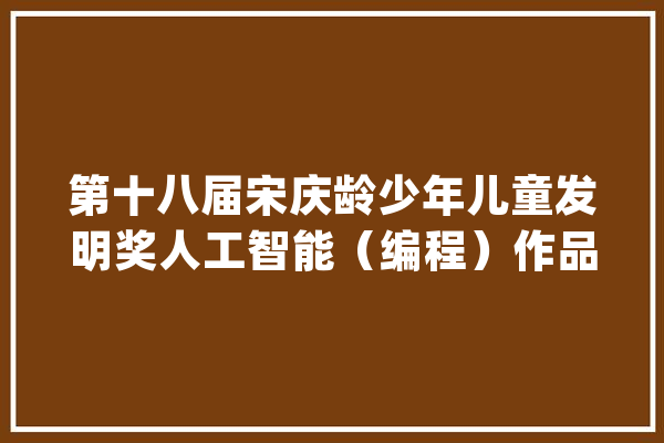 第十八届宋庆龄少年儿童发明奖人工智能（编程）作品奖精选_猕猴_人工智能 AI简讯
