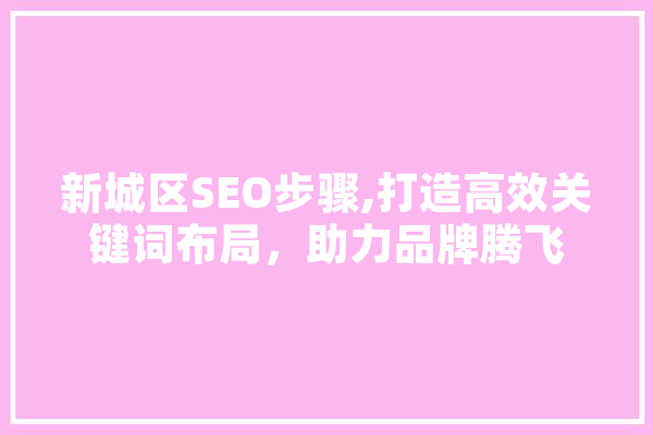 新城区SEO步骤,打造高效关键词布局，助力品牌腾飞
