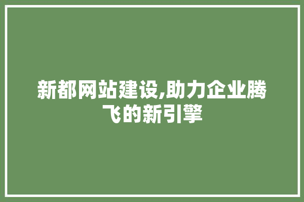 新都网站建设,助力企业腾飞的新引擎