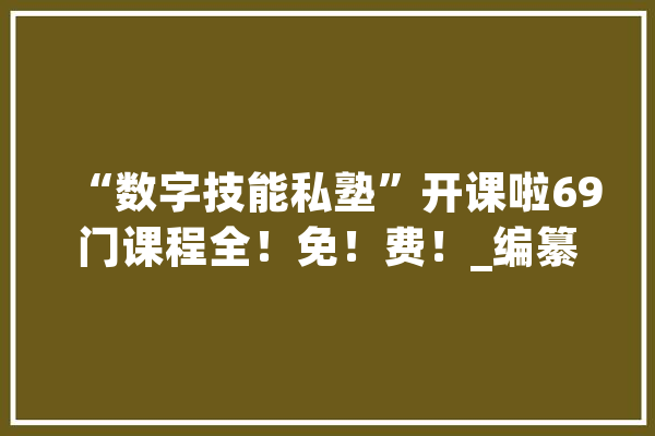 “数字技能私塾”开课啦69门课程全！免！费！_编纂器_技巧