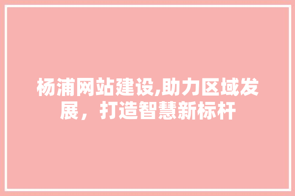 杨浦网站建设,助力区域发展，打造智慧新标杆