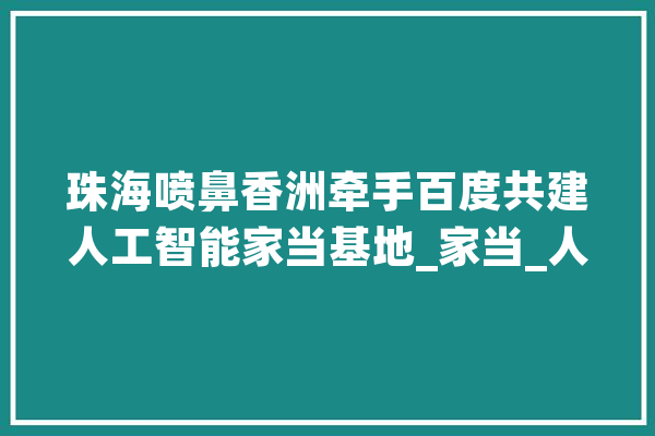 珠海喷鼻香洲牵手百度共建人工智能家当基地_家当_人工智能 绘影字幕