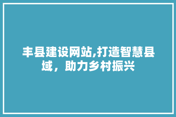丰县建设网站,打造智慧县域，助力乡村振兴