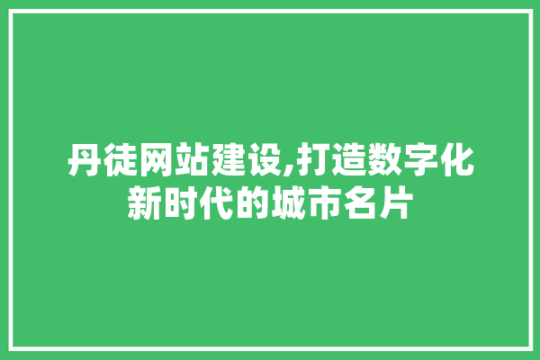 丹徒网站建设,打造数字化新时代的城市名片