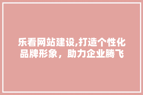 乐看网站建设,打造个性化品牌形象，助力企业腾飞