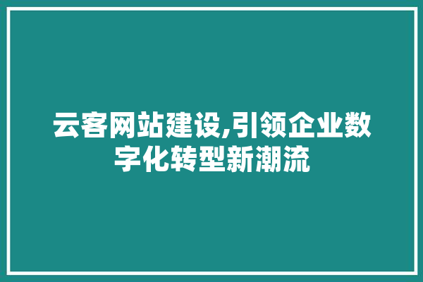 云客网站建设,引领企业数字化转型新潮流