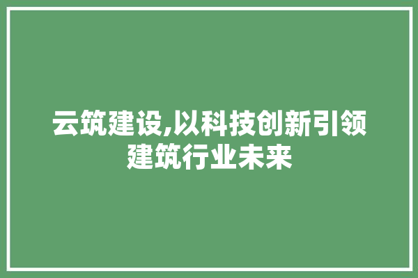 云筑建设,以科技创新引领建筑行业未来