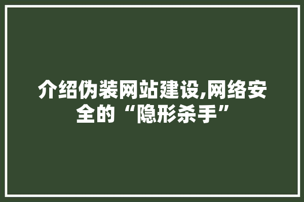 介绍伪装网站建设,网络安全的“隐形杀手” AI快讯