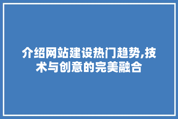 介绍网站建设热门趋势,技术与创意的完美融合