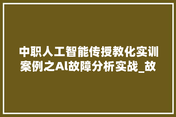 中职人工智能传授教化实训案例之Al故障分析实战_故障_技巧 AI简讯