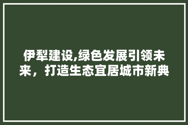 伊犁建设,绿色发展引领未来，打造生态宜居城市新典范