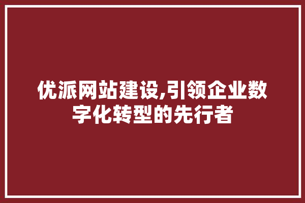 优派网站建设,引领企业数字化转型的先行者