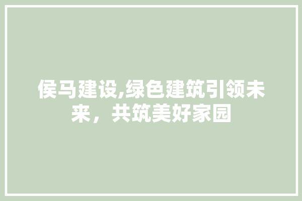 侯马建设,绿色建筑引领未来，共筑美好家园