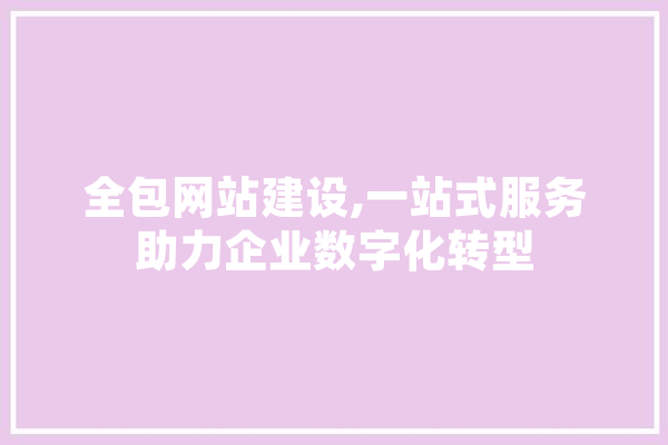 全包网站建设,一站式服务助力企业数字化转型