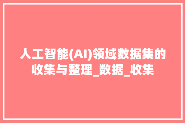 人工智能(AI)领域数据集的收集与整理_数据_收集 绘影字幕