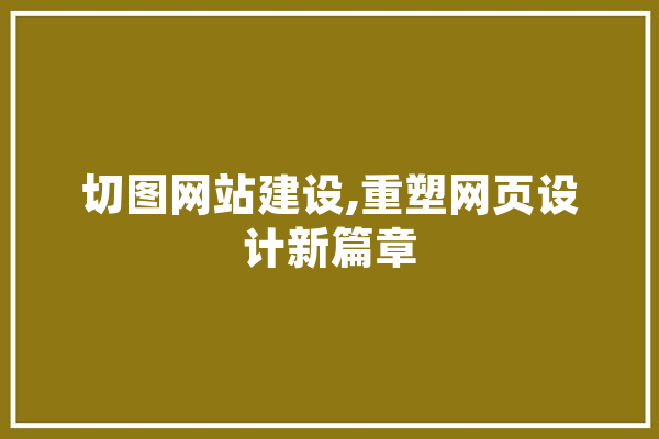 切图网站建设,重塑网页设计新篇章