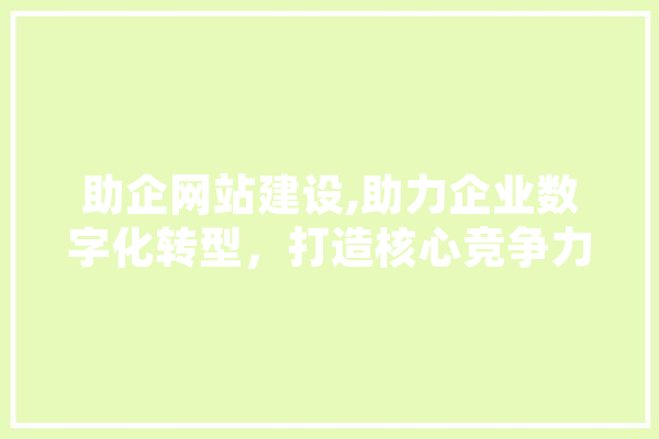 助企网站建设,助力企业数字化转型，打造核心竞争力
