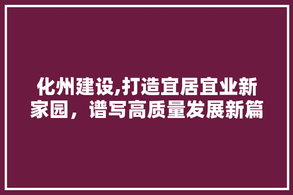 化州建设,打造宜居宜业新家园，谱写高质量发展新篇章