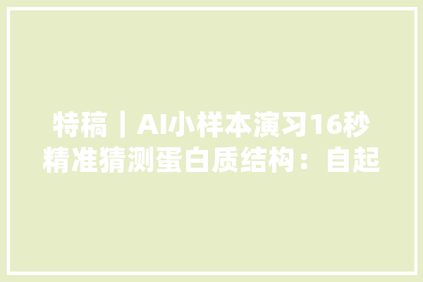 特稿｜AI小样本演习16秒精准猜测蛋白质结构：自起炉灶有深意_卵白质_数据