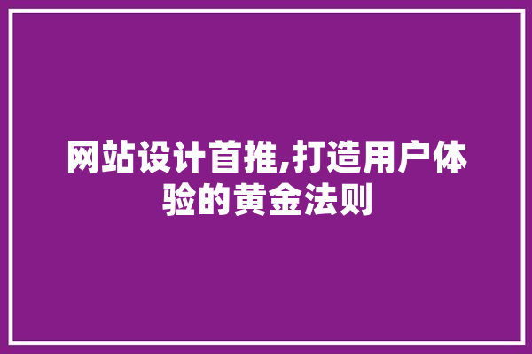 网站设计首推,打造用户体验的黄金法则