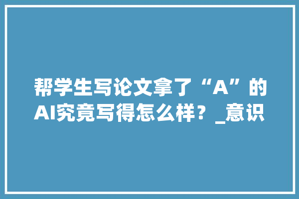 帮学生写论文拿了“A”的AI究竟写得怎么样？_意识_机械