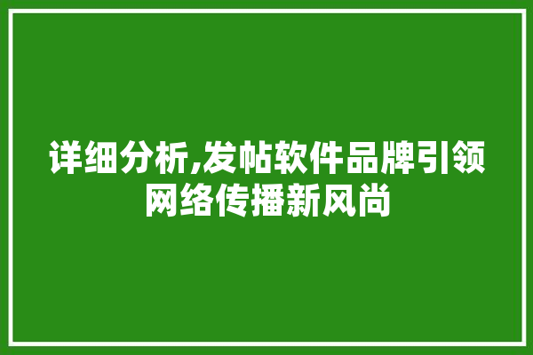详细分析,发帖软件品牌引领网络传播新风尚