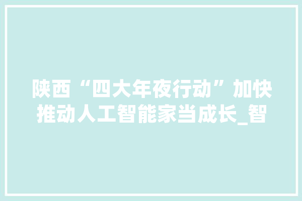 陕西“四大年夜行动”加快推动人工智能家当成长_智能_家当 AI快讯