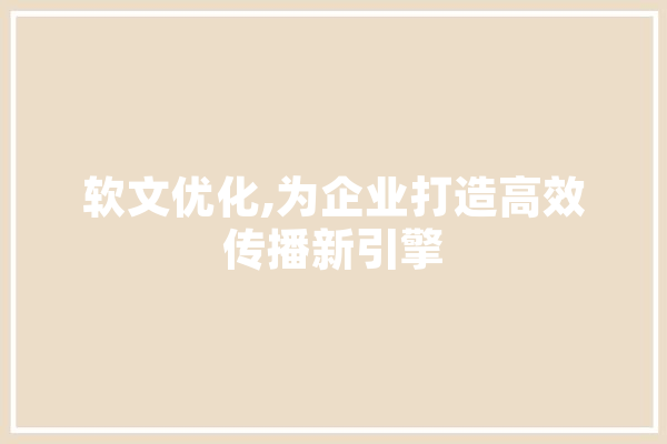 软文优化,为企业打造高效传播新引擎