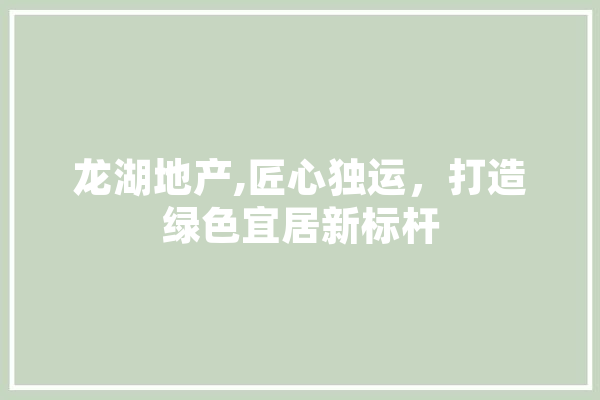 龙湖地产,匠心独运，打造绿色宜居新标杆