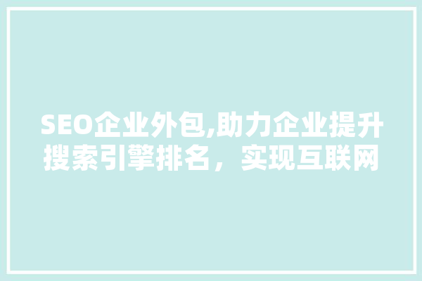 SEO企业外包,助力企业提升搜索引擎排名，实现互联网营销新突破