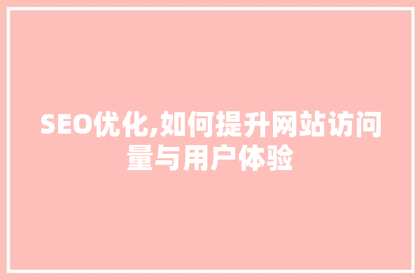 SEO优化,如何提升网站访问量与用户体验