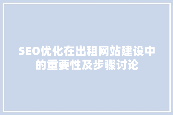SEO优化在出租网站建设中的重要性及步骤讨论