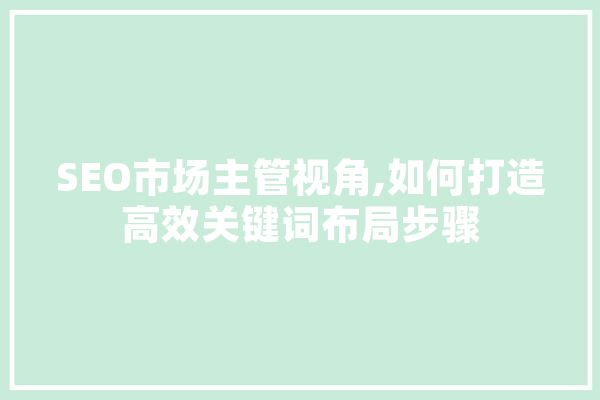 SEO市场主管视角,如何打造高效关键词布局步骤 绘影字幕