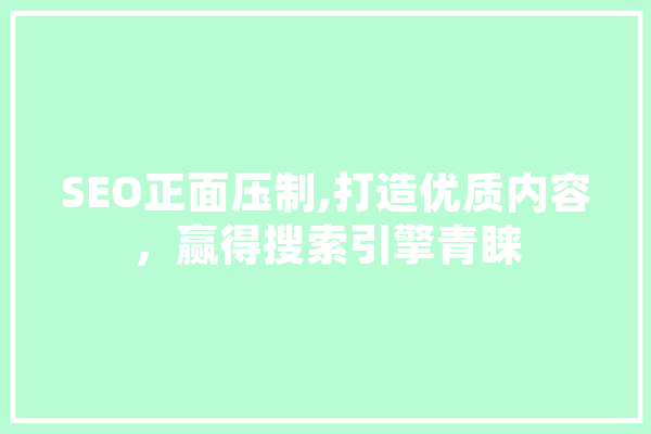 SEO正面压制,打造优质内容，赢得搜索引擎青睐