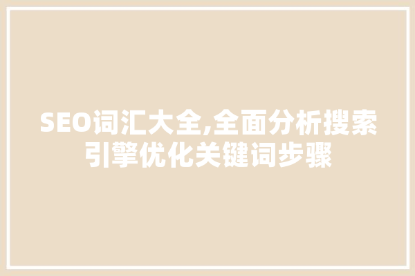 SEO词汇大全,全面分析搜索引擎优化关键词步骤