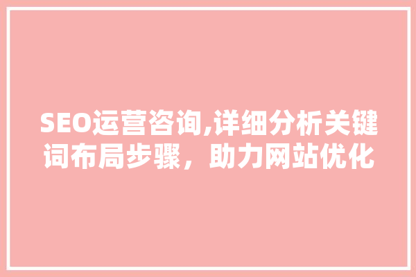 SEO运营咨询,详细分析关键词布局步骤，助力网站优化提升排名