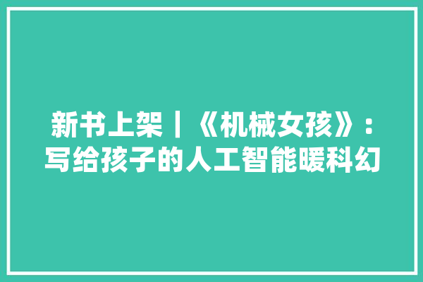 新书上架｜《机械女孩》：写给孩子的人工智能暖科幻_机械人_人工智能 科技快讯