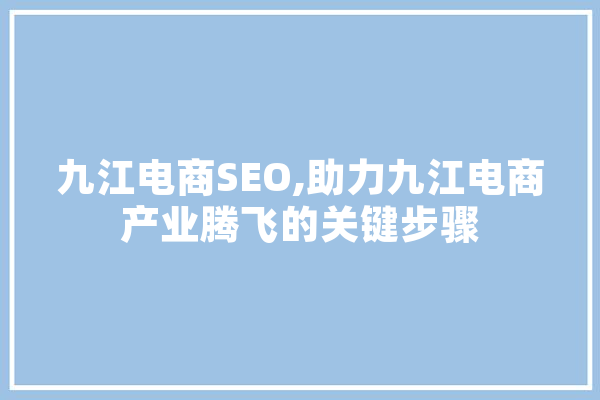 九江电商SEO,助力九江电商产业腾飞的关键步骤